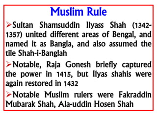 Muslim Rule
Sultan Shamsuddin Ilyass Shah (1342-
1357) united different areas of Bengal, and
named it as Bangla, and also...