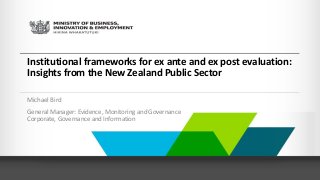 Institutional frameworks for ex ante and ex post evaluation:
Insights from the New Zealand Public Sector
Michael Bird
General Manager: Evidence, Monitoring and Governance
Corporate, Governance and Information
 