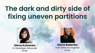 The dark and dirty side of
fixing uneven partitions
Olena Kutsenko
Sr. Developer Advocate
Aiven
Olena Babenko
Staff Software Engineer
Aiven
 