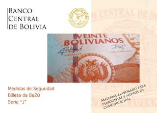 Banco
Central
de Bolivia
Medidas de Seguridad
Billete de Bs20
Serie “J” Material elaborado para
periodistas y medios de
comunicación.
 