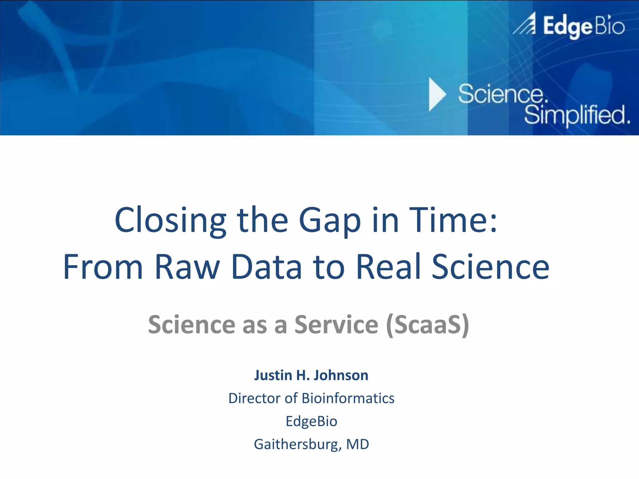 Closing the Gap in Time: From Raw Data to Real ScienceScience as a Service (ScaaS)Justin H. JohnsonDirector of BioinformaticsEdgeBioGaithersburg, MD