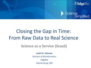 Closing the Gap in Time: From Raw Data to Real Science Science as a Service (ScaaS) Justin H. Johnson Director of Bioinformatics EdgeBio Gaithersburg, MD 