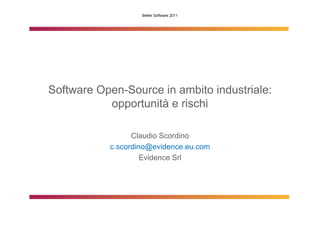 Better Software 2011




Software Open-Source in ambito industriale:
           opportunità e rischi

                 Claudio Scordino
           c.scordino@evidence.eu.com
                    Evidence Srl
 