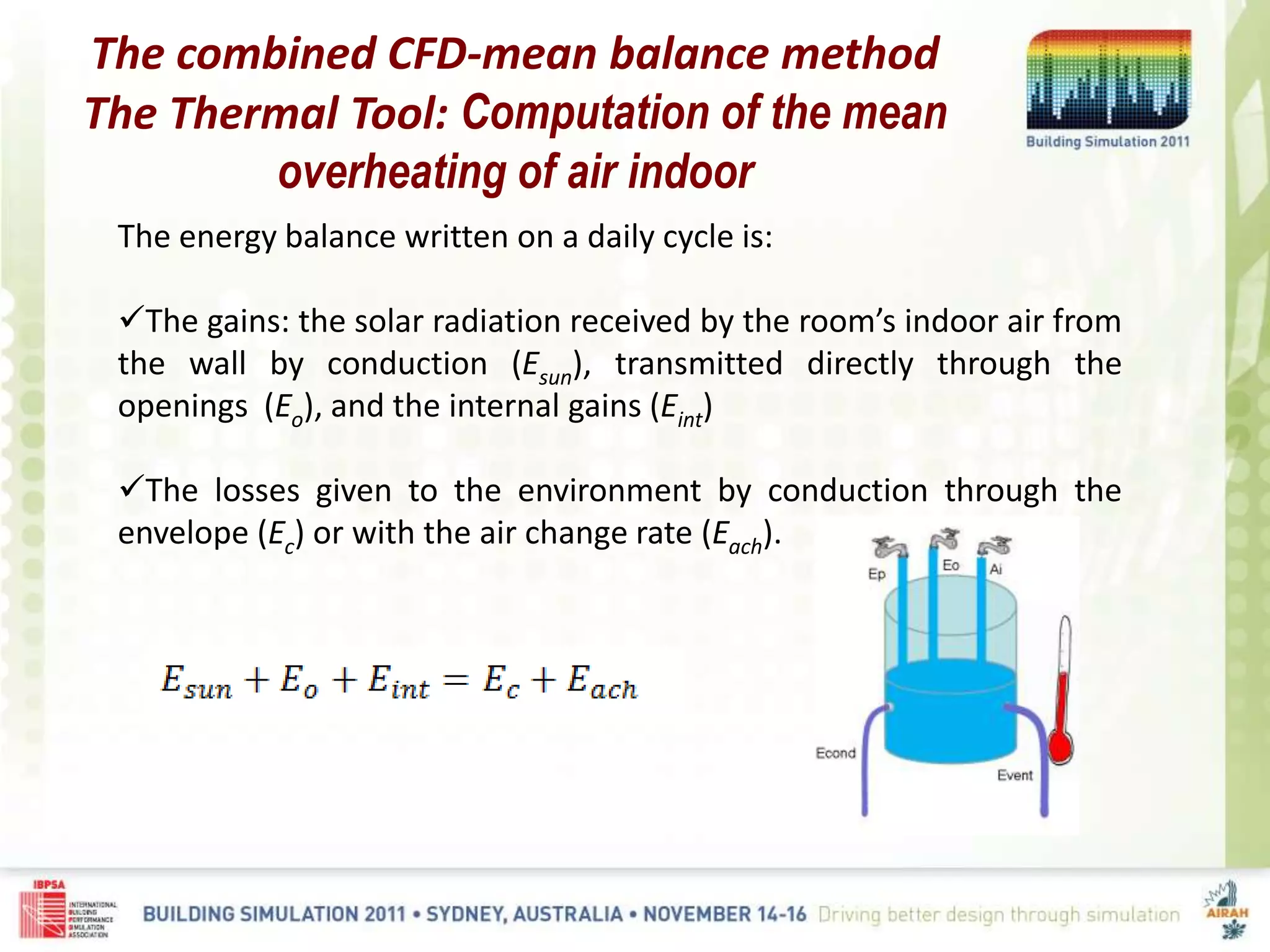 The combined CFD-mean balance method
The Thermal Tool: Computation of the mean
overheating of air indoor
The energy balance written on a daily cycle is:
The gains: the solar radiation received by the room’s indoor air from
the wall by conduction (Esun), transmitted directly through the
openings (Eo), and the internal gains (Eint)
The losses given to the environment by conduction through the
envelope (Ec) or with the air change rate (Each).