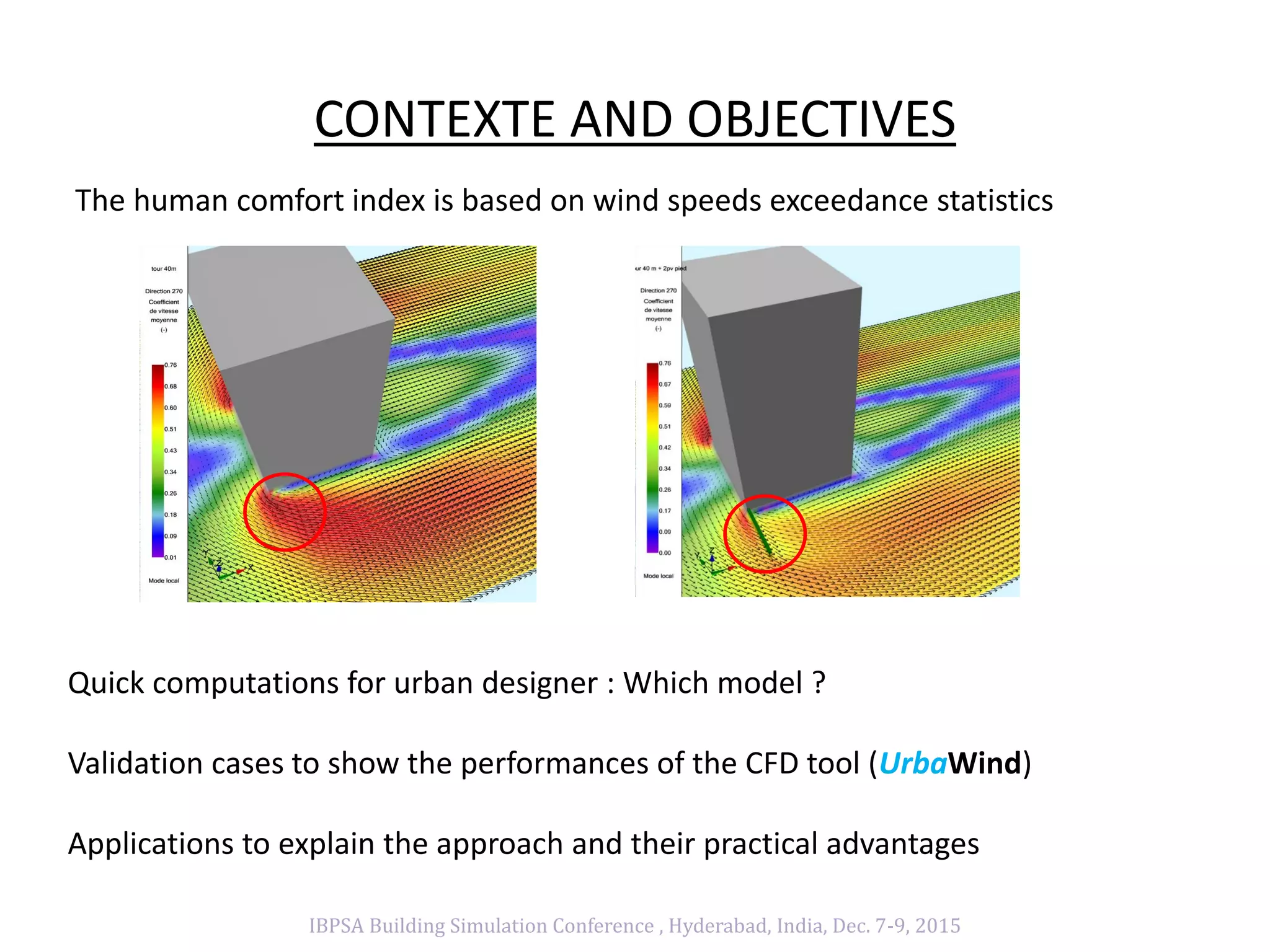 CONTEXTE AND OBJECTIVES
The human comfort index is based on wind speeds exceedance statistics
Quick computations for urban designer : Which model ?
Validation cases to show the performances of the CFD tool (UrbaWind)
Applications to explain the approach and their practical advantages
IBPSA Building Simulation Conference , Hyderabad, India, Dec. 7-9, 2015
 