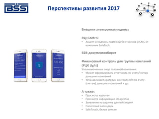 Перспективы развития 2017
Внешняя электронная подпись
Pay Control
• Акцепт и подпись платежей без токенов и СМС от
компании SafeTech
B2B-документооборот
Финансовый контроль для группы компаний
(РЦК Light)
Уполномоченное лицо головной компании:
• Может сформировать отчетность по счету/счетам
дочерних компаний
• Устанавливает критерии контроля п/п по счету
(счетам) дочерних компаний и др.
А также:
• Просмотр картотек
• Просмотр информации об арестах
• Заявление на заранее данный акцепт
• Налоговый календарь
• SafeTouch, белые списки
 