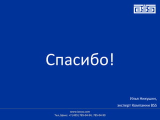 Спасибо!
Илья Никушин,
эксперт Компании BSS
www.bssys.com
Тел./факс: +7 (495) 785-04-94, 785-04-99
 