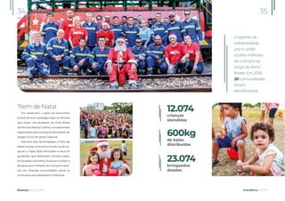Trem de Natal
Em dezembro, o apito da locomotiva
é sinal de bom presságio para as famílias
que vivem nos arredores da linha férrea
da Ferrovia Tereza Cristina, concessionária
responsável pelo transporte ferroviário de
cargas no Sul de Santa Catarina.
Nos dois dias de atividades, o Trem de
Natal carrega uma encomenda muito es-
pecial: o Papai Noel Ferroviário e seus 40
ajudantes, que distribuem sorrisos, balas,
brinquedos (carrinhos, bonecas e bolas) e
abraços para milhares de crianças e adul-
tos, em diversas comunidades entre os
municípios de Siderópolis e Imbituba.
Balanço Social 2019
34 35
transferro.com.br
crianças
atendidas
de balas
distribuídas
brinquedos
doados
12.074
600kg
23.074
O espírito de
solidariedade,
paz e união
acolhe milhares
de crianças ao
longo da linha
férrea. Em 2019,
30 comunidades
foram
beneficiadas.
 