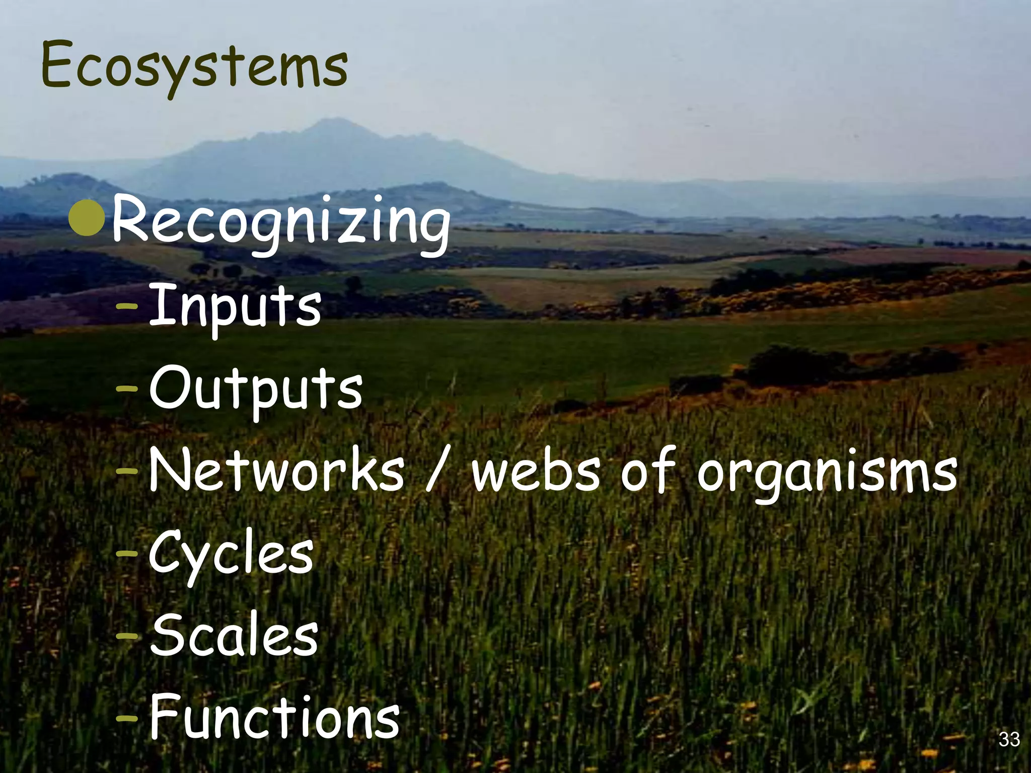 Ecosystems

Recognizing
  – Inputs
  – Outputs
  – Networks / webs of organisms
  – Cycles
  – Scales
  – Functions                      33
 