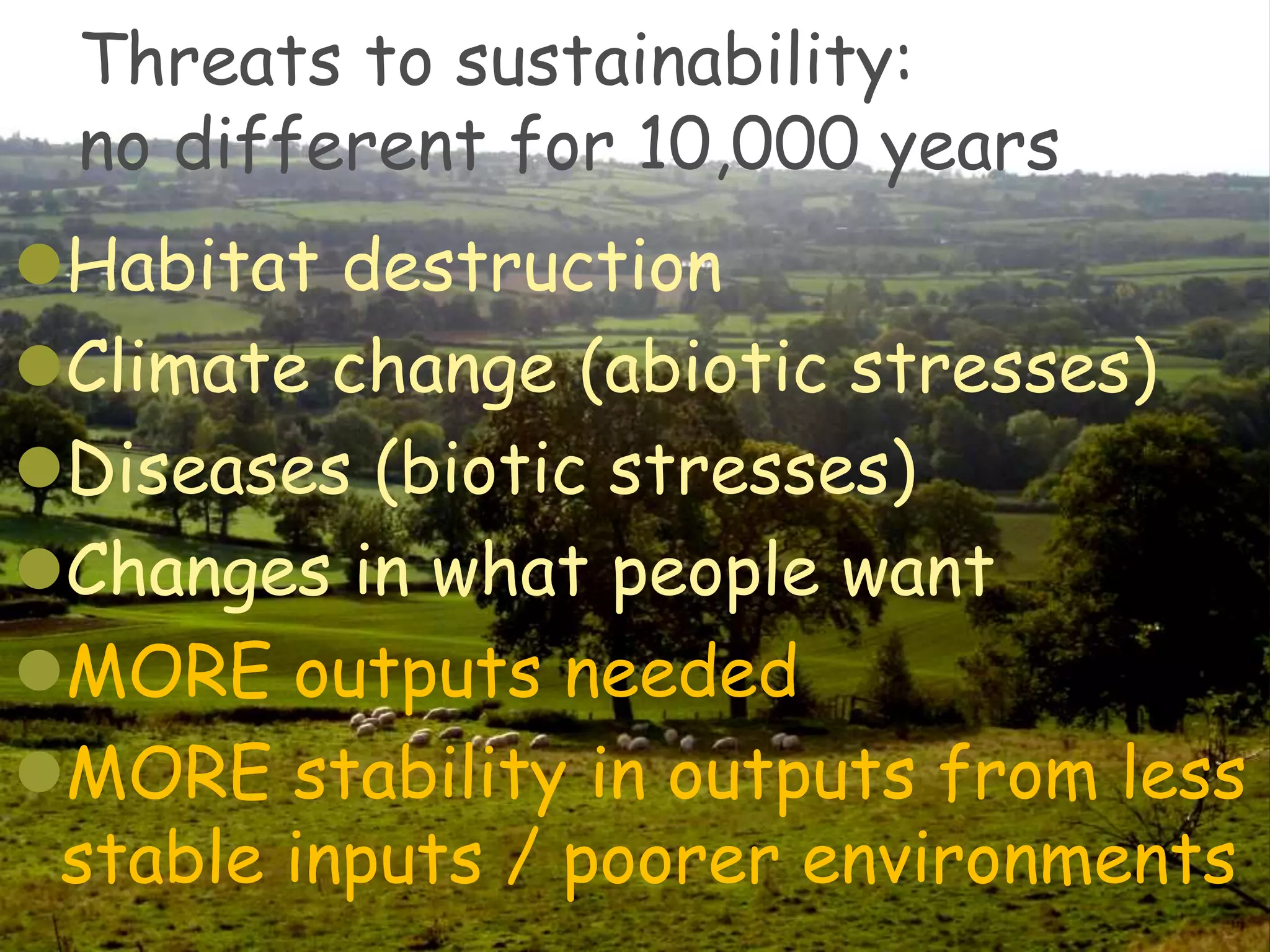 Threats to sustainability:
 no different for 10,000 years
Habitat destruction
Climate change (abiotic stresses)
Diseases (biotic stresses)
Changes in what people want
MORE outputs needed
MORE stability in outputs from less
 stable inputs / poorer environments
 