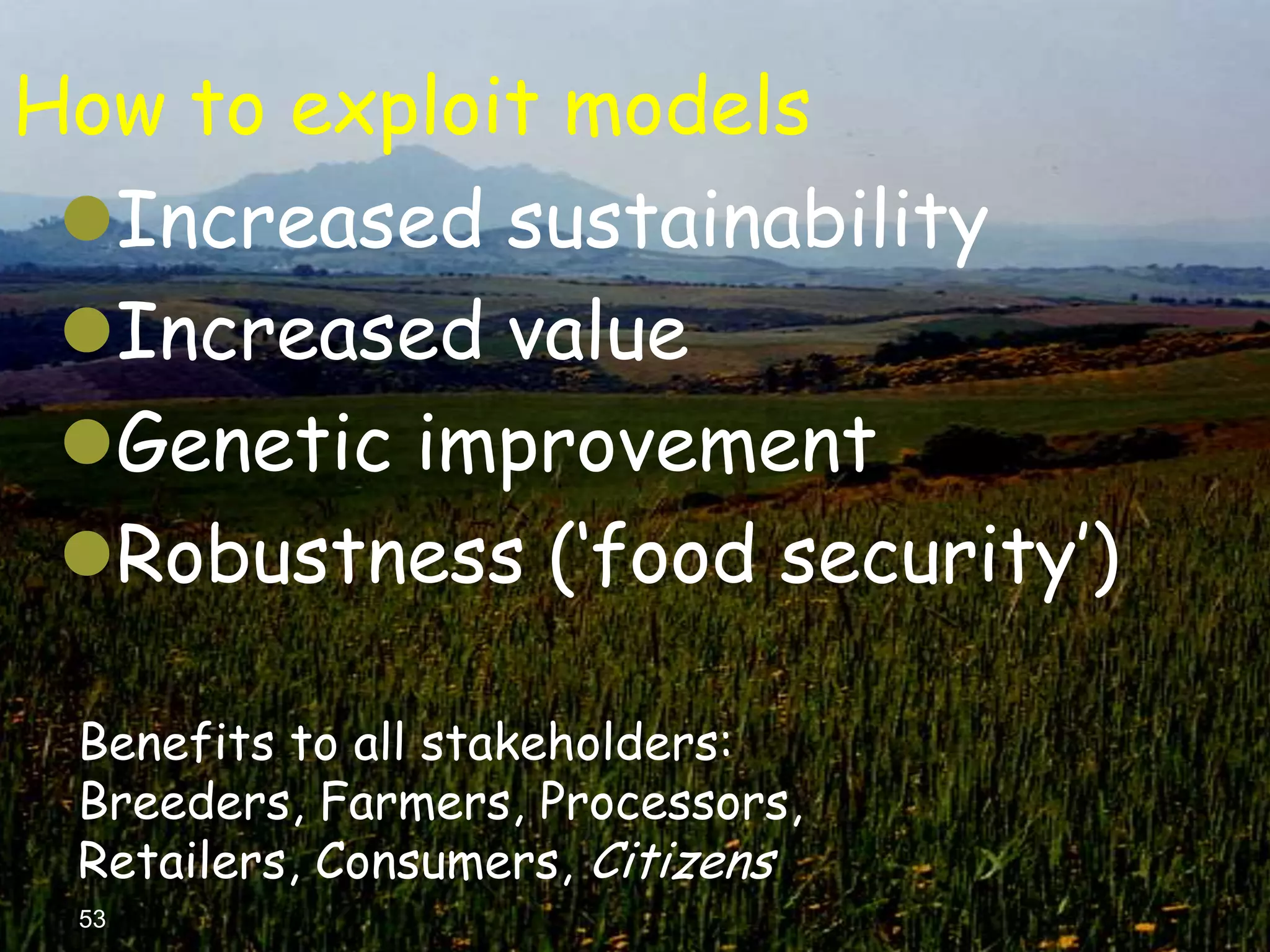 How to exploit models
 Increased sustainability
 Increased value
 Genetic improvement
 Robustness („food security‟)

 Benefits to all stakeholders:
 Breeders, Farmers, Processors,
 Retailers, Consumers, Citizens
 53
 