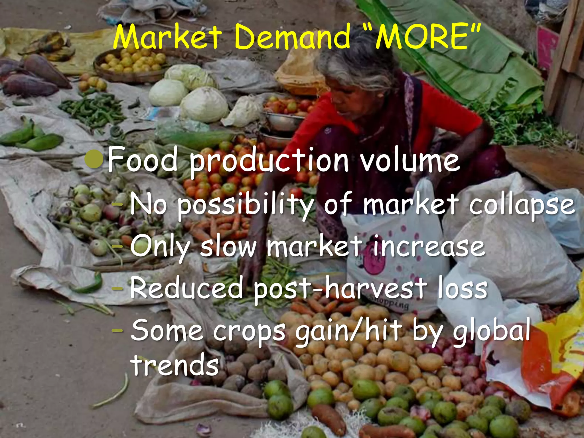Market Demand “MORE”


Food production volume
 – No possibility of market collapse
 – Only slow market increase
 – Reduced post-harvest loss
 – Some crops gain/hit by global
   trends
 