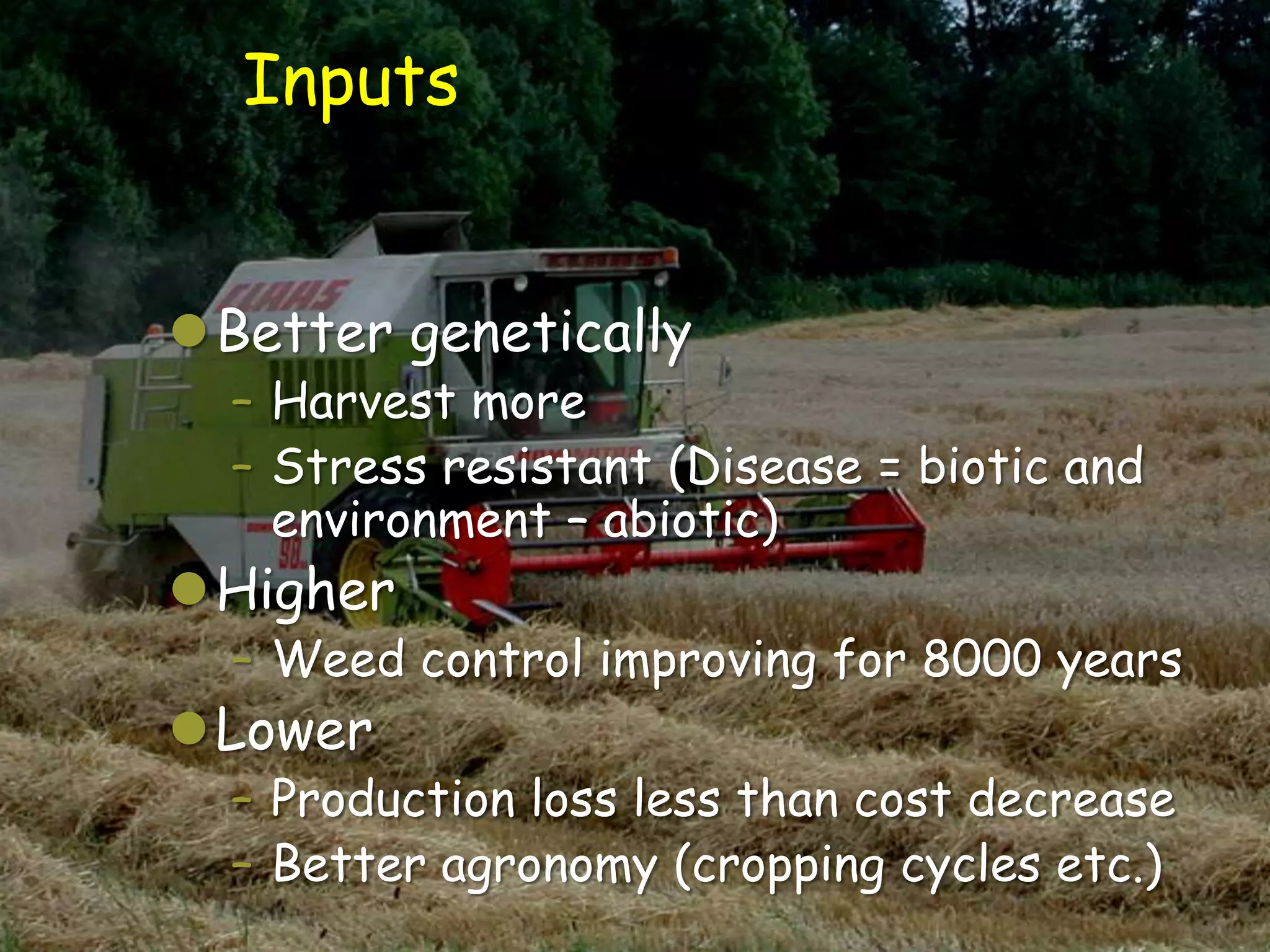 Inputs


Better genetically
  – Harvest more
  – Stress resistant (Disease = biotic and
    environment – abiotic)
Higher
  – Weed control improving for 8000 years
Lower
  – Production loss less than cost decrease
  – Better agronomy (cropping cycles etc.)
 