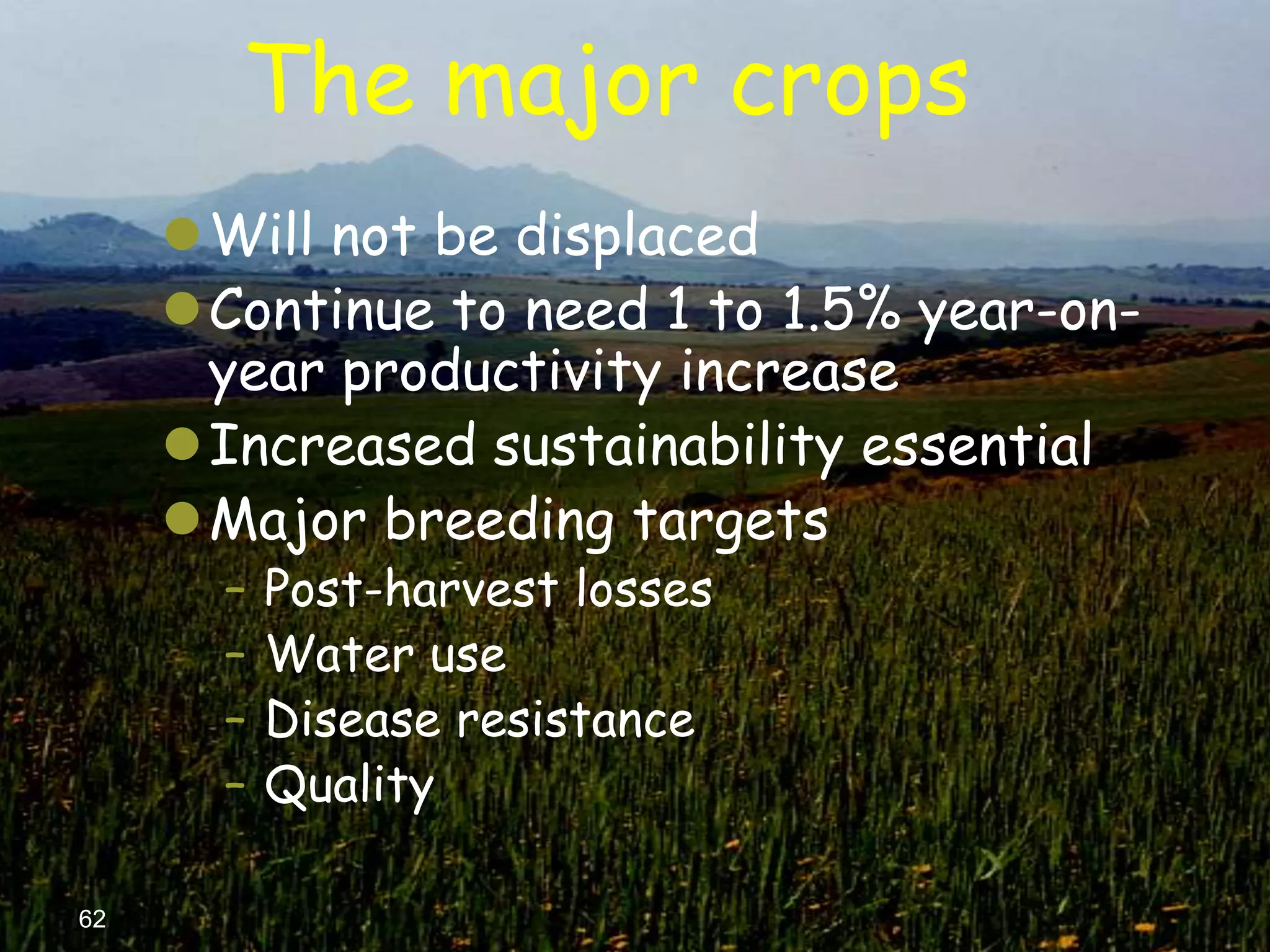 The major crops
     Will not be displaced
     Continue to need 1 to 1.5% year-on-
      year productivity increase
     Increased sustainability essential
     Major breeding targets
       –   Post-harvest losses
       –   Water use
       –   Disease resistance
       –   Quality

62
 