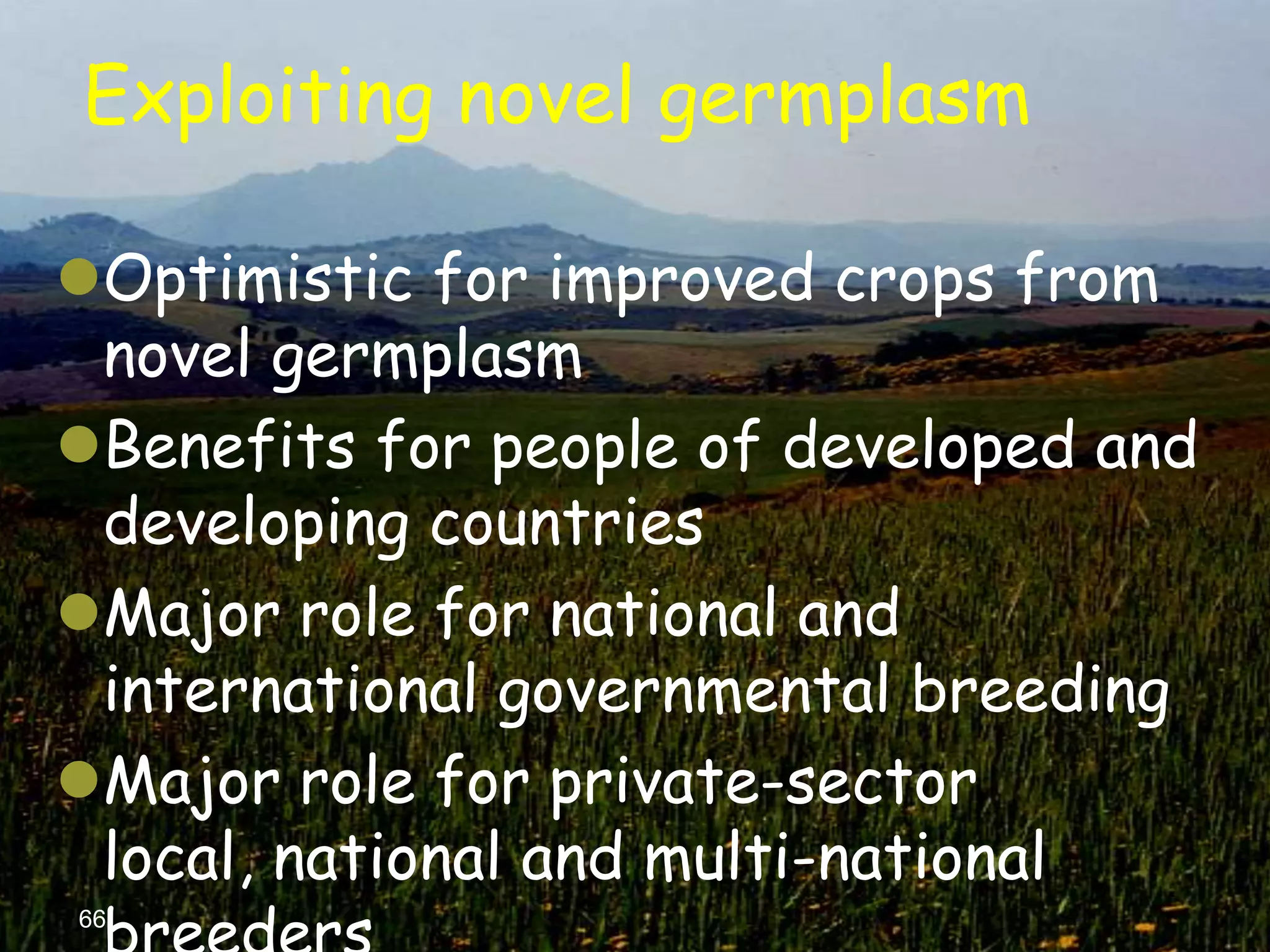 Exploiting novel germplasm

Optimistic for improved crops from
 novel germplasm
Benefits for people of developed and
 developing countries
Major role for national and
 international governmental breeding
Major role for private-sector
 local, national and multi-national
66
 