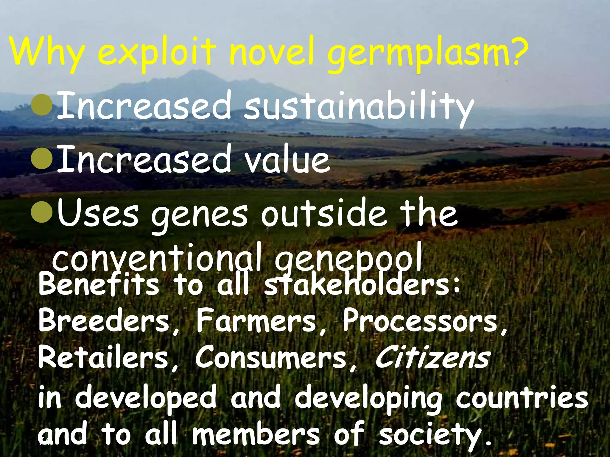 Why exploit novel germplasm?
 Increased sustainability
 Increased value
 Uses genes outside the
  conventional genepool
 Benefits to all stakeholders:
 Breeders, Farmers, Processors,
 Retailers, Consumers, Citizens
 in developed and developing countries
 and to all members of society.
 74
 