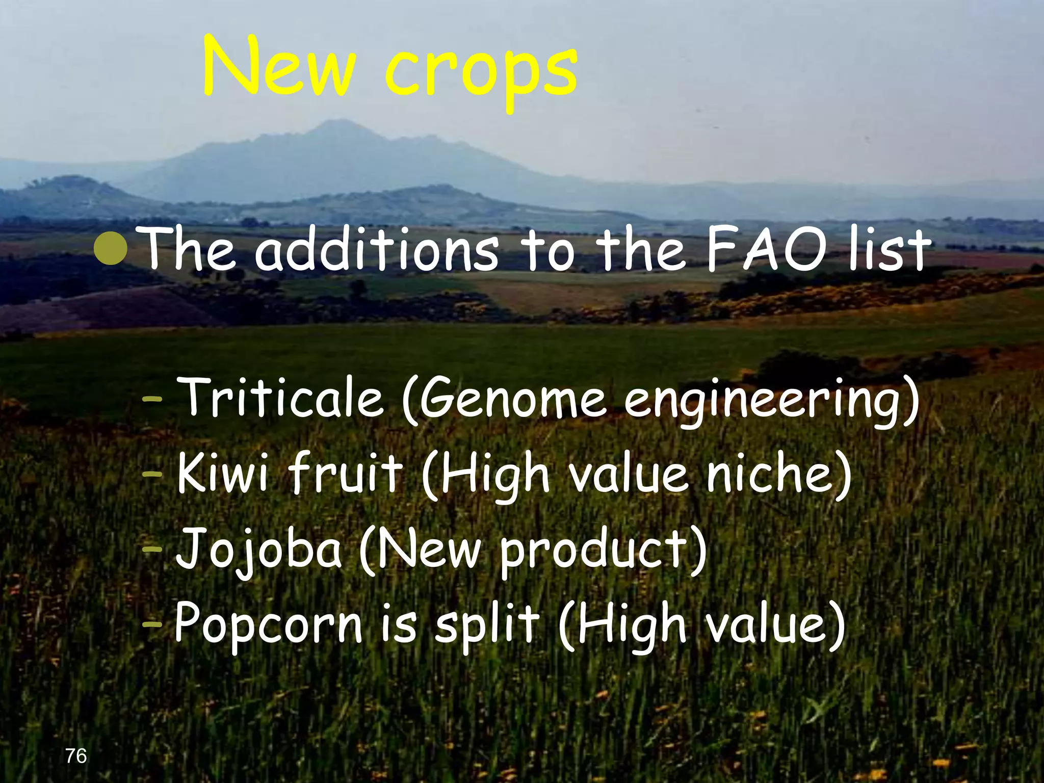 New crops

     The additions to the FAO list

      – Triticale (Genome engineering)
      – Kiwi fruit (High value niche)
      – Jojoba (New product)
      – Popcorn is split (High value)

76
 