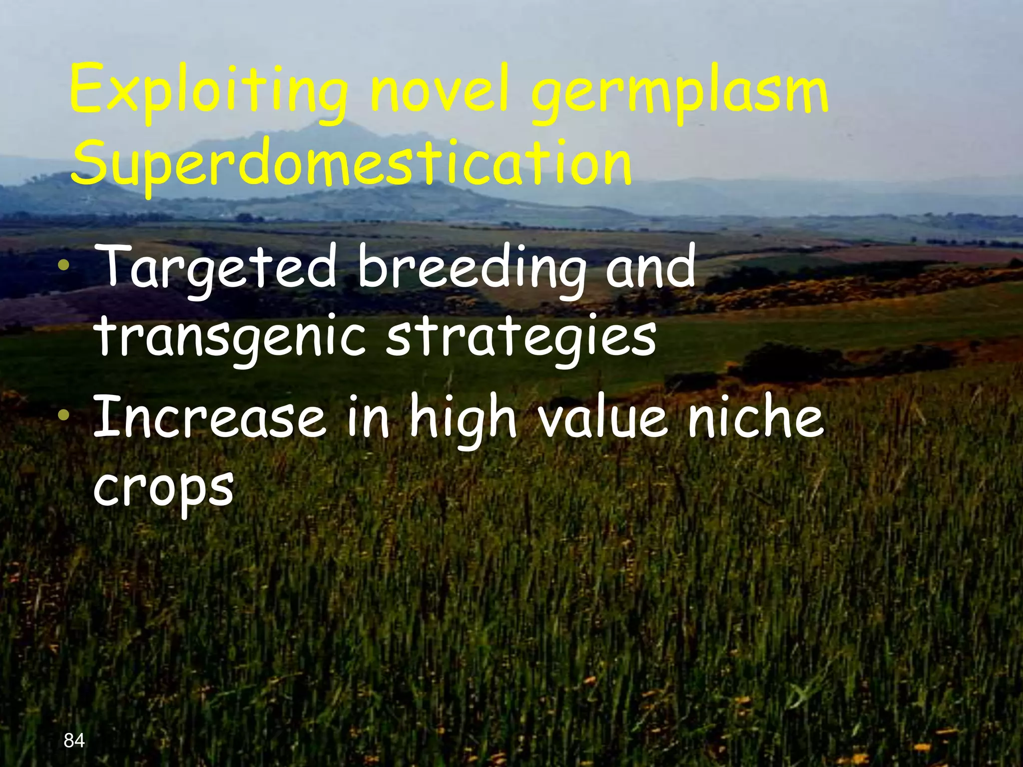Exploiting novel germplasm
Superdomestication
• Targeted breeding and
  transgenic strategies
• Increase in high value niche
  crops



84
 