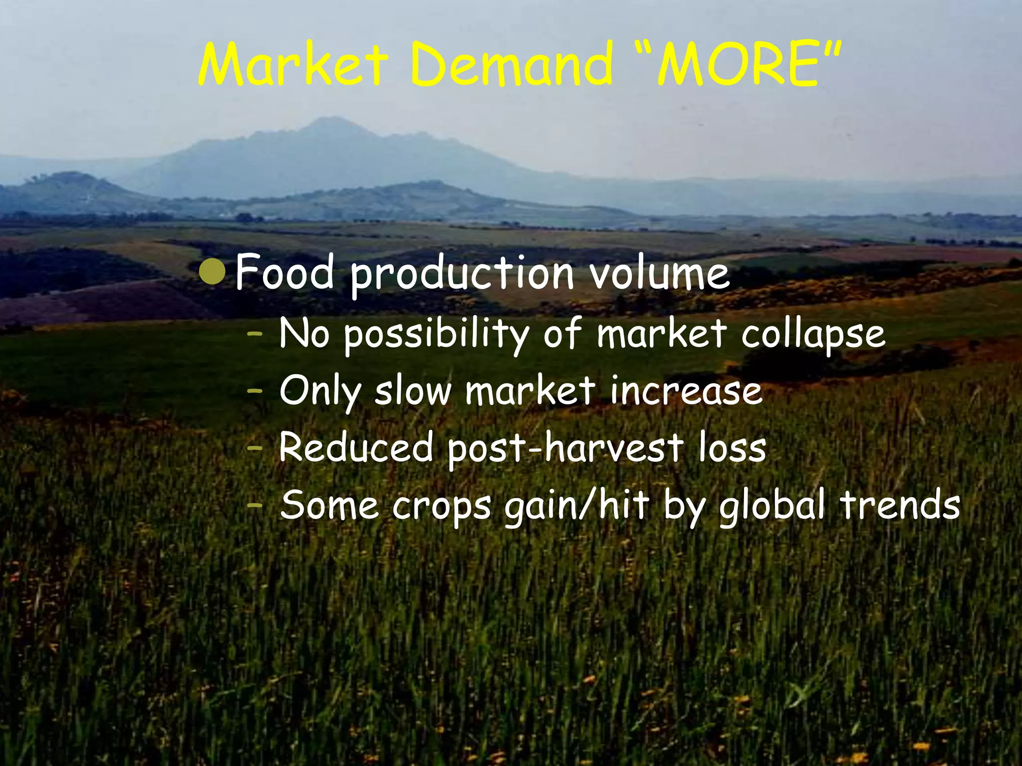 Market Demand “MORE”


Food production volume
  –   No possibility of market collapse
  –   Only slow market increase
  –   Reduced post-harvest loss
  –   Some crops gain/hit by global trends
 