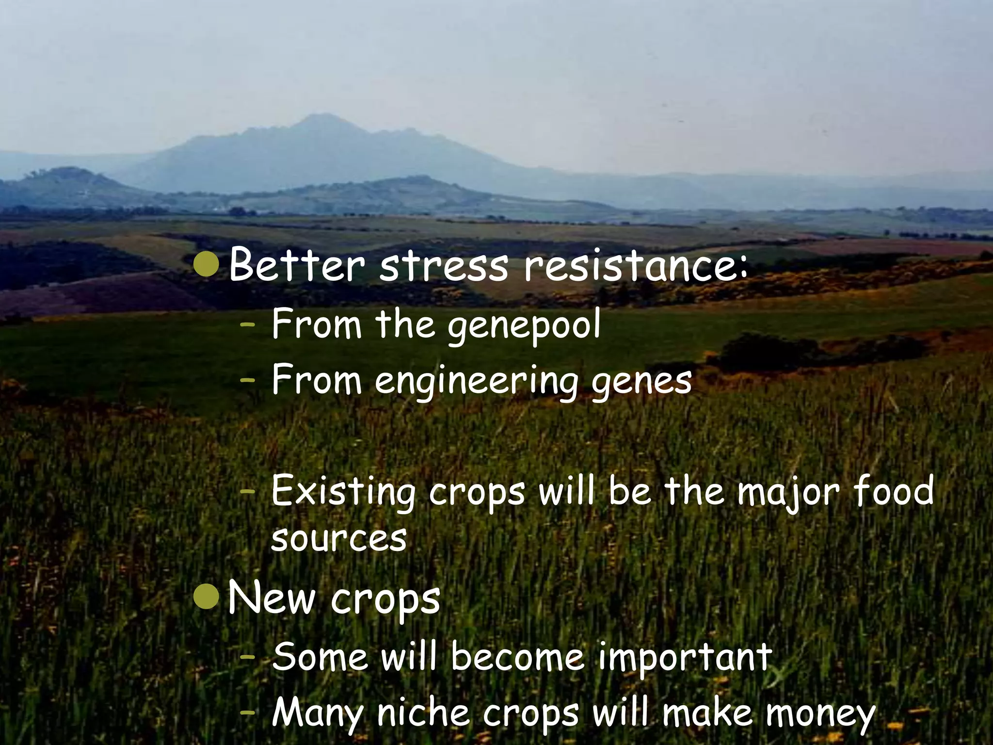 Better stress resistance:
  – From the genepool
  – From engineering genes

  – Existing crops will be the major food
    sources
New crops
  – Some will become important
  – Many niche crops will make money
 