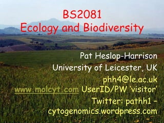 BS2081
    Ecology and Biodiversity

                 Pat Heslop-Harrison
          University of Leicester, UK
                       phh4@le.ac.uk
  www.molcyt.com UserID/PW „visitor‟
                    Twitter: pathh1 –
         cytogenomics.wordpress.com
20/02/2013                              1
 