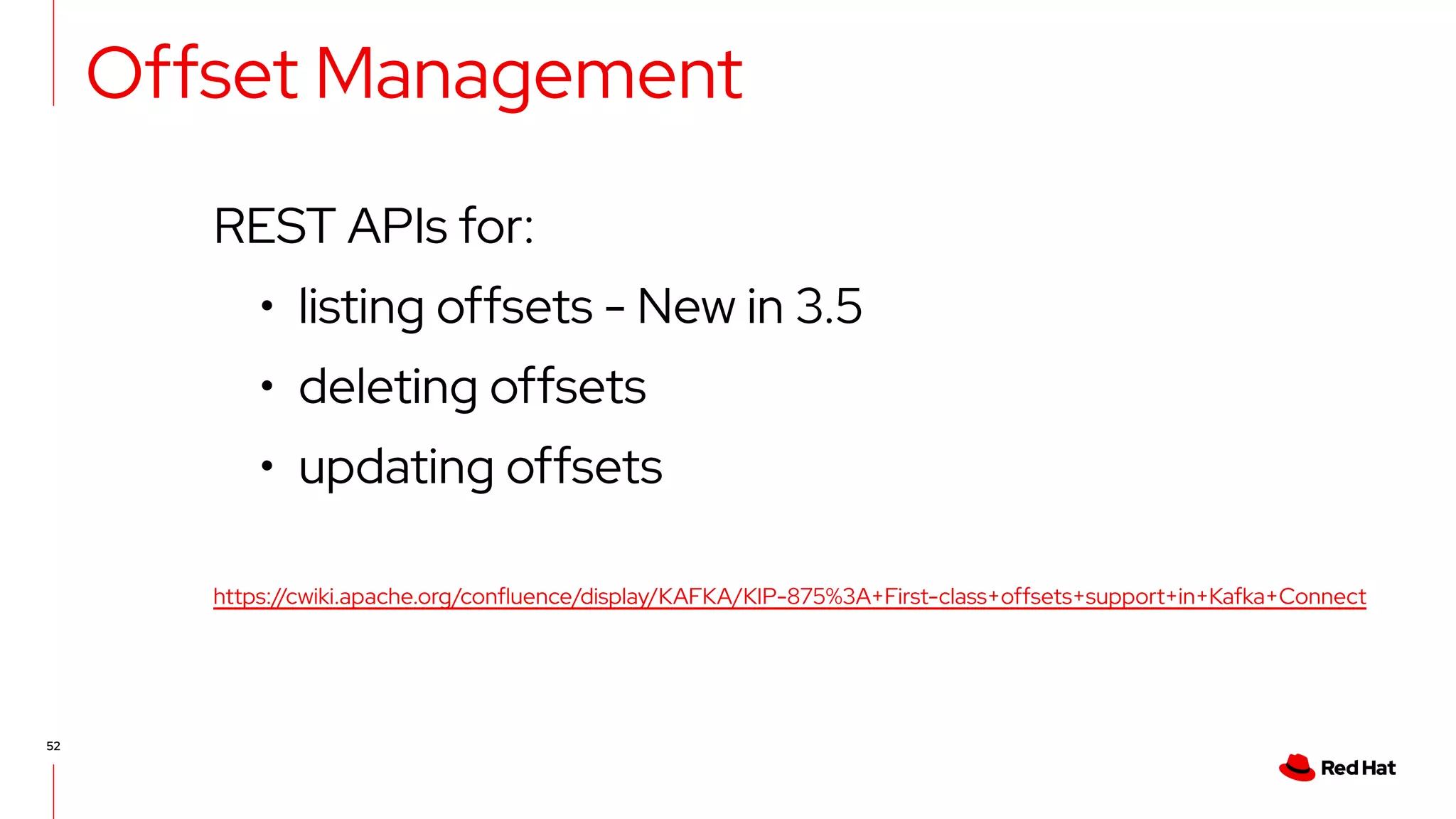52
Offset Management
REST APIs for:
• listing offsets - New in 3.5
• deleting offsets
• updating offsets
https://cwiki.apache.org/confluence/display/KAFKA/KIP-875%3A+First-class+offsets+support+in+Kafka+Connect
 