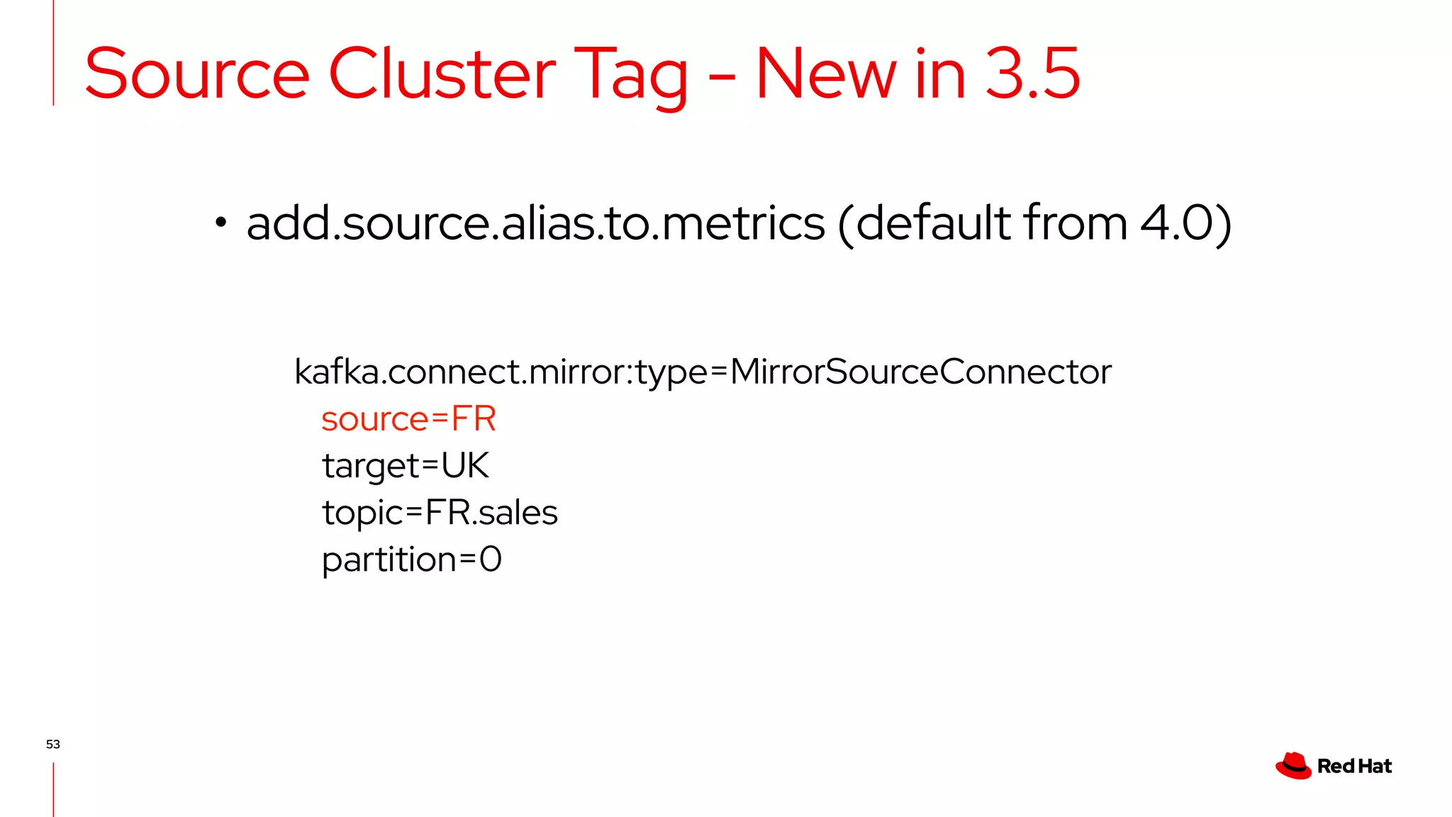 53
Source Cluster Tag - New in 3.5
• add.source.alias.to.metrics (default from 4.0)
kafka.connect.mirror:type=MirrorSourceConnector
source=FR
target=UK
topic=FR.sales
partition=0
 