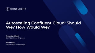 Autoscaling Conﬂuent Cloud: Should
We? How Would We?
Julie Price
Senior Product Manager
Amanda Gilbert
Staff Solutions Engineer
 