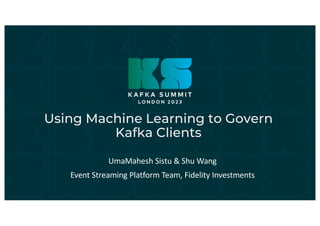 Using Machine Learning to Govern
Kafka Clients
UmaMahesh Sistu & Shu Wang
Event Streaming Platform Team, Fidelity Investments
 