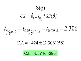 3(g)
                  ˆ              ˆ
          C.I . = β1 ± tα * SE ( β1 )
                          2



tα   ,n−2
          = t0.05   ,10−2
                          = t0.025,8 = 2.306
     2              2

         C.I . = −424 ± (2.306)(58)

             C.I.= -557 to -290
 