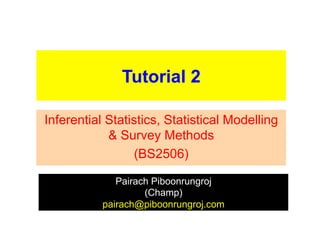 Tutorial 2

Inferential Statistics, Statistical Modelling
            & Survey Methods
                 (BS2506)

              Pairach Piboonrungroj
                    (Champ)
           pairach@piboonrungroj.com
 