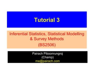 Tutorial 3

Inferential Statistics, Statistical Modelling
            & Survey Methods
                 (BS2506)

             Pairach Piboonrungroj
                   (Champ)
               me@pairach.com
 