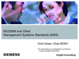BS25999 and Other
Management Systems Standards (MSS)

                     Chris Green, Chair BCM/1
                     This Presentation is an Adaptation of a Siemens-
                       Insight copyright Presentation

                                               Insight Consulting
 