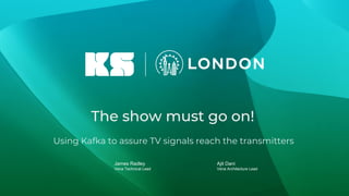 The show must go on!
Using Kafka to assure TV signals reach the transmitters
James Radley
Vena Technical Lead
Ajit Dani
Vena Architecture Lead
 