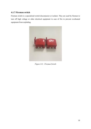 22
4.1.7 Fireman switch
Fireman switch is a specialized switch disconnector or isolator. They are used by firemen to
turn off high voltage or other electrical equipment in case of fire to prevent overheated
equipment from exploding.
Figure 4.6 – Fireman Switch
 