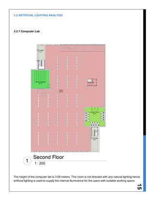 15
3.2 ARTIFICIAL LIGHTING ANALYSIS
3.2.1 Computer Lab
The height of the computer lab is 3.06 meters. This room is not directed with any natural lighting hence
artificial lighting is used to supply the internal illuminance for the users with suitable working space.
 