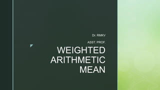z
WEIGHTED
ARITHMETIC
MEAN
Dr. RMKV
ASST. PROF.
 