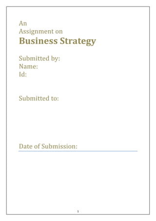 An
Assignment on

Business Strategy
Submitted by:
Name:
Id:
Submitted to:

Date of Submission:

1

 