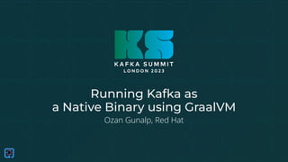 Running Kafka as
a Native Binary using GraalVM
Ozan Gunalp, Red Hat
 