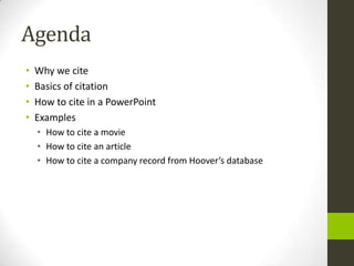 AgendaWhy we citeBasics of citationHow to cite in a PowerPointExamplesHow to cite a movieHow to cite an articleHow to cite a company record from Hoover’s database
