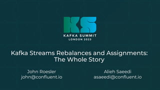 Kafka Streams Rebalances and Assignments:
The Whole Story
John Roesler
john@conﬂuent.io
Alieh Saeedi
asaeedi@conﬂuent.io
 