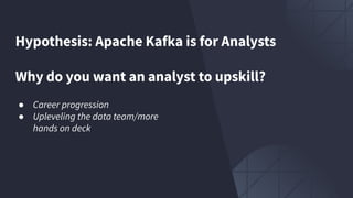 Hypothesis: Apache Kafka is for Analysts
Why do you want an analyst to upskill?
● Career progression
● Upleveling the data team/more
hands on deck
 