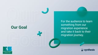Our Goal
For the audience to learn
something from our
migration experience
and take it back to their
migration journey.
 