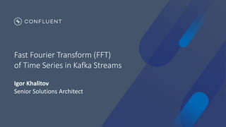 Fast Fourier Transform (FFT)
of Time Series in Kafka Streams
Igor Khalitov
Senior Solutions Architect
 