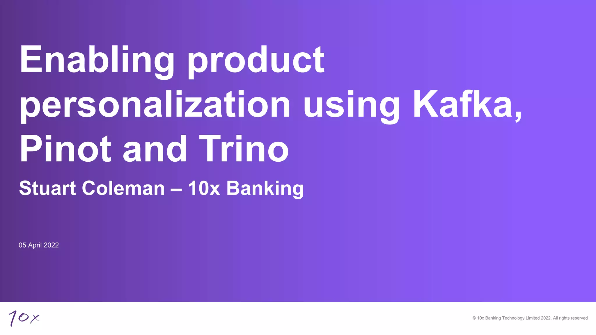 © 10x Banking Technology Limited 2022. All rights reserved
Stuart Coleman – 10x Banking
Enabling product
personalization using Kafka,
Pinot and Trino
05 April 2022
 