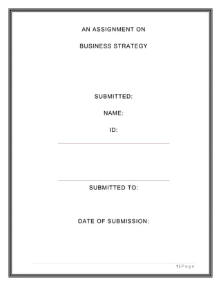 AN ASSIGNMENT ON
BUSINESS STRATEGY

SUBMITTED:
NAME:
ID:

SUBMITTED TO:

DATE OF SUBMISSION:

1|Page

 