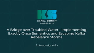 A Bridge over Troubled Water - Implementing
Exactly-Once Semantics and Escaping Kafka
Rebalance Storms
Antonovsky Yulia
 