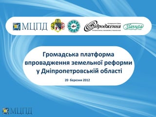 Громадська платформа
впровадження земельної реформи
   у Дніпропетровській області
           20 березня 2012
 