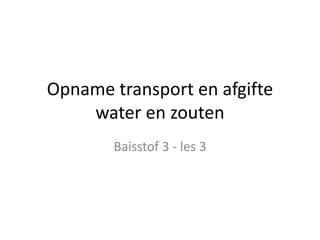 Opname transport en afgifte
water en zouten
Baisstof 3 - les 3

 