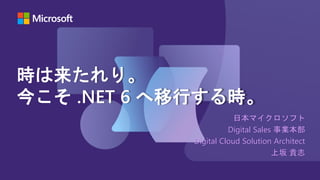 日本マイクロソフト
Digital Sales 事業本部
Digital Cloud Solution Architect
上坂 貴志
時は来たれり。
今こそ .NET 6 へ移行する時。
 